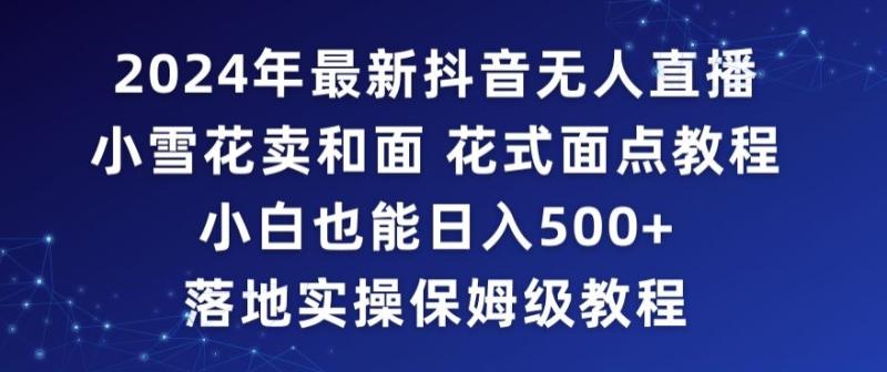 2024年抖音最新无人直播小雪花卖和面、花式面点教程小白也能日入500+落地实操保姆级教程【揭秘】-第2资源网