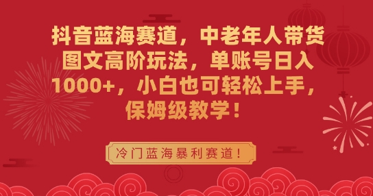 抖音蓝海赛道-中老年人带货图文高阶玩法-单账号日入1000+-小白也可轻松上手-保姆级教学【揭秘】-第2资源网