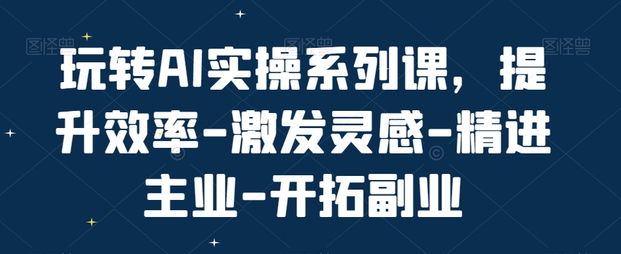 玩转AI实操系列课-提升效率-激发灵感-精进主业-开拓副业-第2资源网