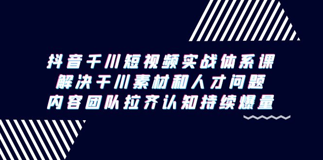 抖音千川短视频实战体系课-解决干川素材和人才问题-内容团队拉齐认知…-第2资源网