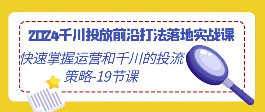 2024千川投放前沿打法落地实战课-快速掌握运营和千川的投流策略-19节课-第2资源网