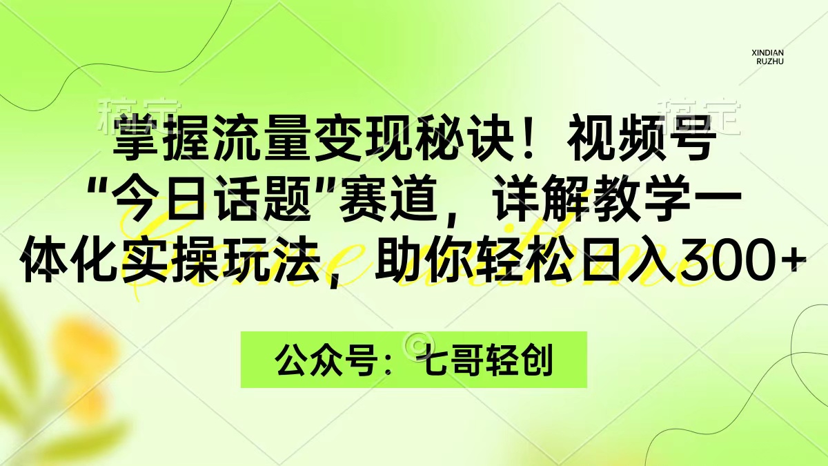 掌握流量变现秘诀！视频号“今日话题”赛道-一体化实操玩法-助你日入300+-第2资源网