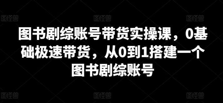 图书剧综账号带货实操课-0基础极速带货-从0到1搭建一个图书剧综账号-第2资源网