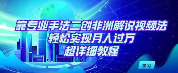 靠专业手法二创非洲解说视频玩法-轻松实现月入过万-超详细教程【揭秘】-第2资源网