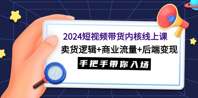 2024短视频带货内核线上课：卖货逻辑+商业流量+后端变现-手把手带你入场-第2资源网