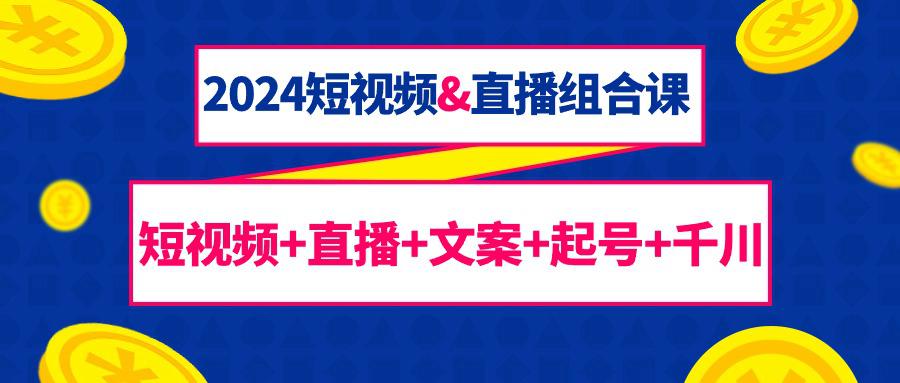 2024短视频和直播组合课：千川+短视频+直播+文案+起号（67节课）-第2资源网