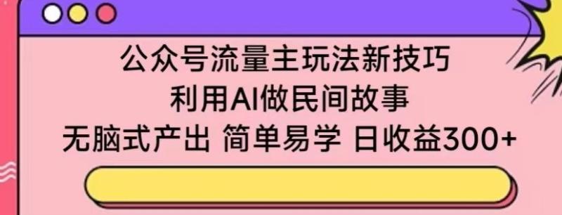 公众号流量主玩法新技巧-利用AI做民间故事 -无脑式产出-简单易学-日收益300+【揭秘】-第2资源网