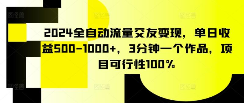 2024全自动流量交友变现-单日收益500-1000+-3分钟一个作品-项目可行性100%【揭秘】-第2资源网