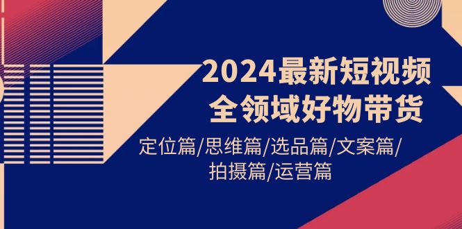 2024最新短视频全领域好物带货 定位篇-思维篇-选品篇-文案篇-拍摄篇-运营篇-第2资源网