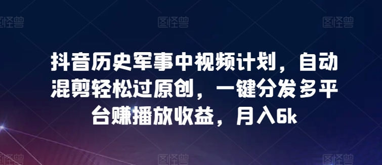 抖音历史军事中视频计划-自动混剪轻松过原创-一键分发多平台赚播放收益-月入6k【揭秘】-第2资源网