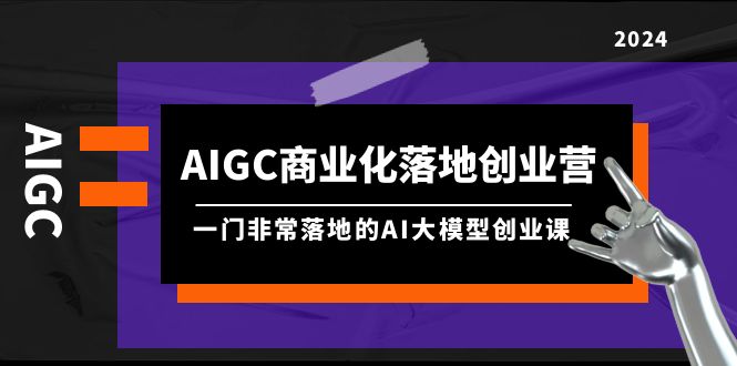 AIGC-商业化落地创业营-一门非常落地的AI大模型创业课（8节课+资料）-第2资源网