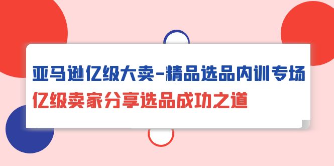 亚马逊亿级大卖-精品选品内训专场-亿级卖家分享选品成功之道-第2资源网