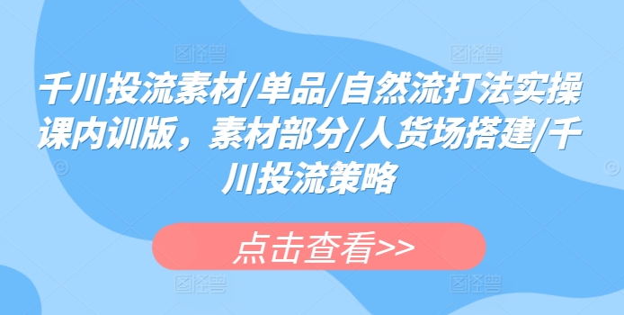 千川投流素材-单品-自然流打法实操课内训版-素材部分-人货场搭建-千川投流策略-第2资源网