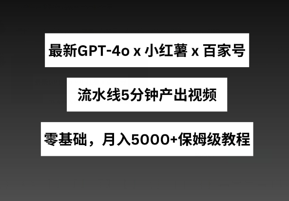 最新GPT4O结合小红书商单+百家号-流水线5分钟产出视频-月入5000+【揭秘】-第2资源网