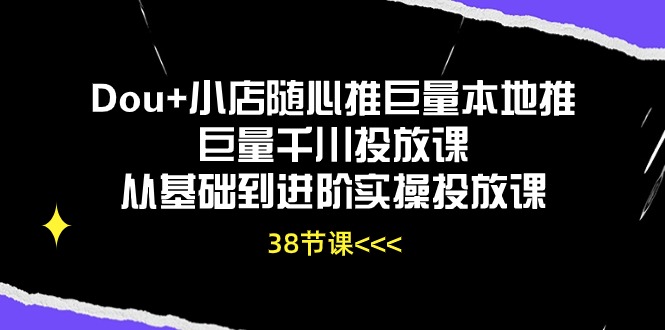 Dou+小店随心推巨量本地推巨量千川投放课从基础到进阶实操投放课（38节）-第2资源网