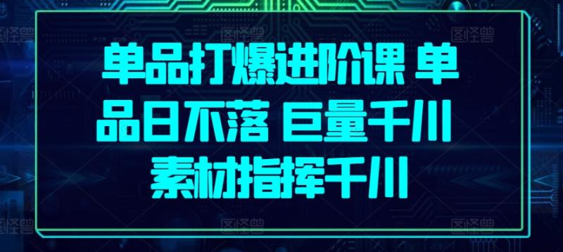 单品打爆进阶课 单品日不落 巨量千川 素材指挥千川-第2资源网