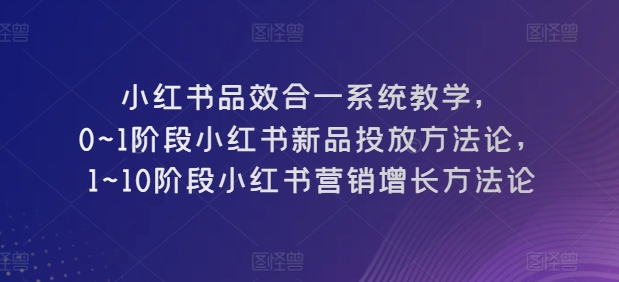 小红书品效合一系统教学-​0~1阶段小红书新品投放方法论-​1~10阶段小红书营销增长方法论-第2资源网