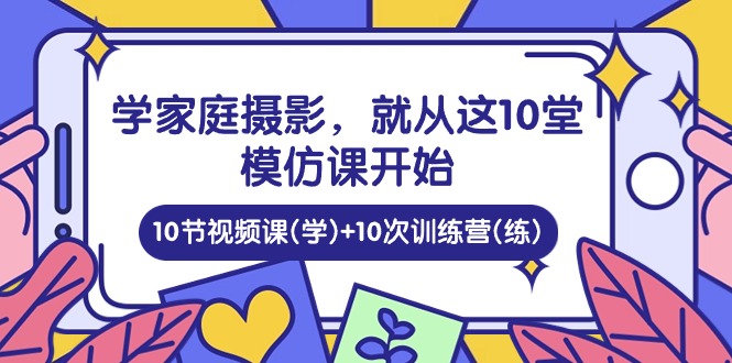 学家庭 摄影-就从这10堂模仿课开始 -10节视频课(学)+10次训练营(练)-第2资源网