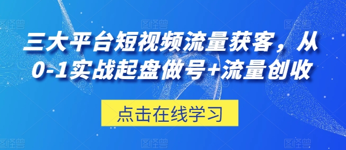 三大平台短视频流量获客-从0-1实战起盘做号+流量创收-第2资源网