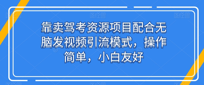 靠卖驾考资源项目配合无脑发视频引流模式-操作简单-小白友好【揭秘】-第2资源网