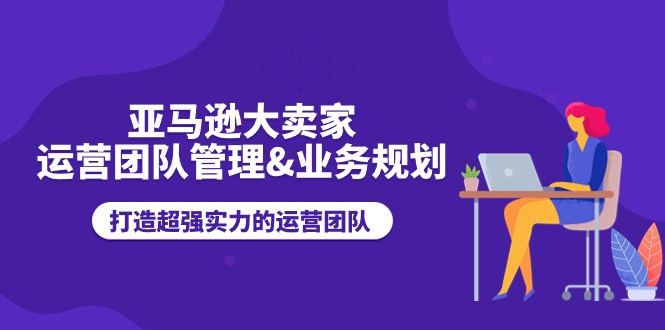 亚马逊大卖家-运营团队管理业务规划-打造超强实力的运营团队-第2资源网