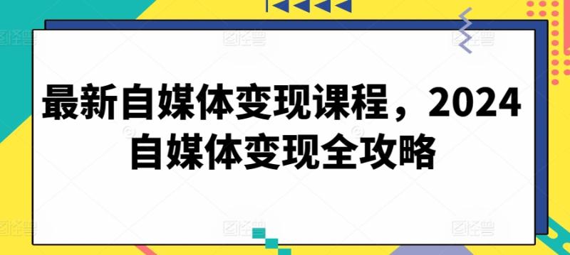 最新自媒体变现课程-2024自媒体变现全攻略-第2资源网