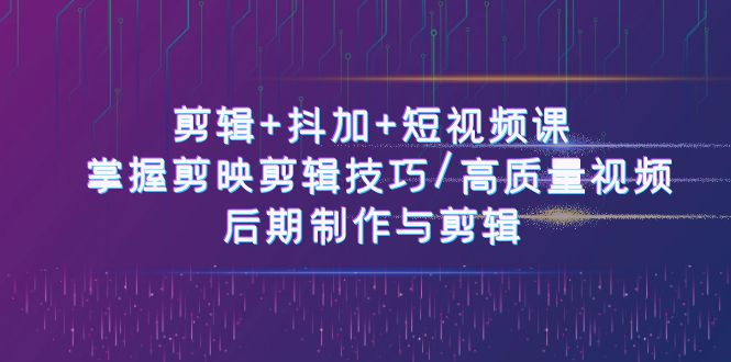 剪辑+抖加+短视频课： 掌握剪映剪辑技巧-高质量视频-后期制作与剪辑-50节-第2资源网