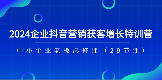 2024企业抖音-营销获客增长特训营-中小企业老板必修课（29节课）-第2资源网