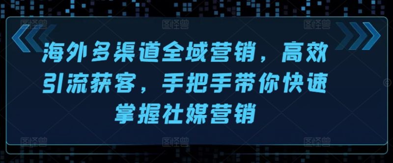 海外多渠道全域营销-高效引流获客-手把手带你快速掌握社媒营销-第2资源网