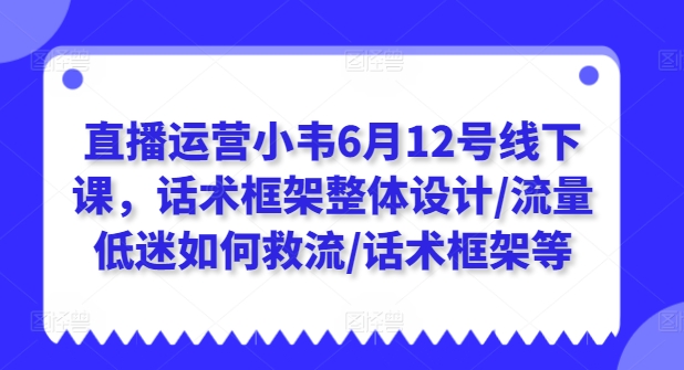 直播运营小韦6月12号线下课-话术框架整体设计-流量低迷如何救流-话术框架等-第2资源网