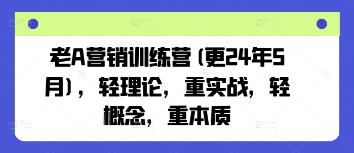 老A营销训练营(更24年6月)-轻理论-重实战-轻概念-重本质-第2资源网