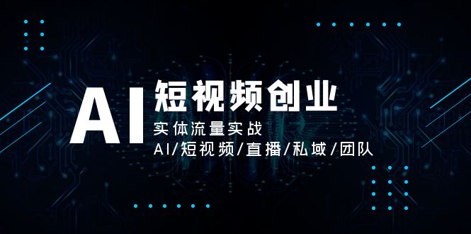 AI短视频创业-实体流量实战-AI-短视频-直播-私域-团队-第2资源网