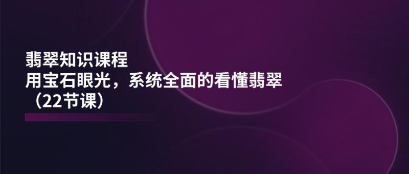 翡翠知识课程-用宝石眼光-系统全面的看懂翡翠（22节课）-第2资源网