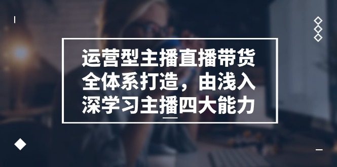 运营型主播直播带货全体系打造课程-由浅入深学习主播四大能力（9节）-第2资源网