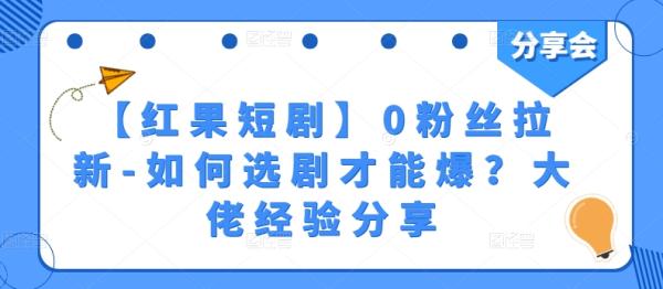 【红果短剧】0粉丝拉新-如何选剧才能爆？大佬经验分享-第2资源网