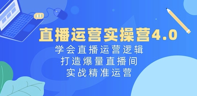 直播运营实操营4.0：学会直播运营逻辑-打造爆量直播间-实战精准运营-第2资源网