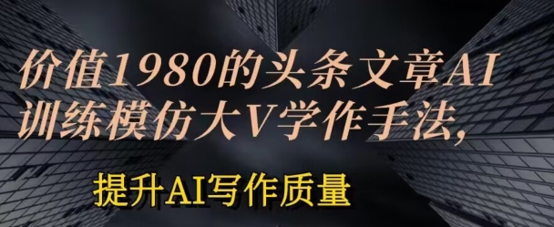 价值1980头条文章AI投喂训练模仿大v写作手法-提升AI写作质量【揭秘】-第2资源网