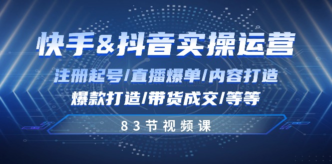 快手与抖音实操运营：注册起号-直播爆单-内容打造-爆款打造-带货成交-83节-第2资源网