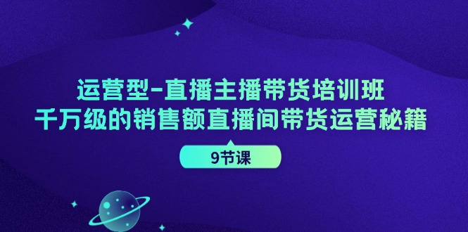 直播主播带货培训班-千万级的销售额直播间带货运营秘籍（9节课）-第2资源网