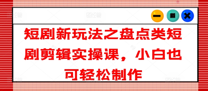 短剧新玩法之盘点类短剧剪辑实操课-小白也可轻松制作-第2资源网