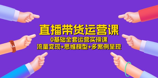 直播带货运营课-0基础全套运营实操课 流量变现+思维模型+多案例呈现-34节-第2资源网