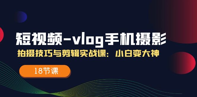 短视频-vlog手机摄影：拍摄技巧与剪辑实战课：小白变大神（18节课）-第2资源网