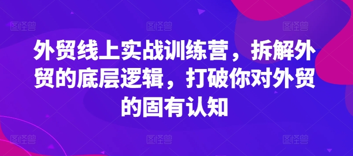 外贸线上实战训练营-拆解外贸的底层逻辑-打破你对外贸的固有认知-第2资源网