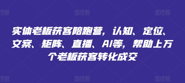 实体老板获客陪跑营-认知、定位、文案、矩阵、直播、AI等-帮助上万个老板获客转化成交-第2资源网