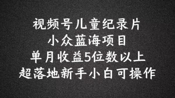 2024蓝海项目视频号儿童纪录片科普-单月收益5位数以上-新手小白可操作【揭秘】-第2资源网