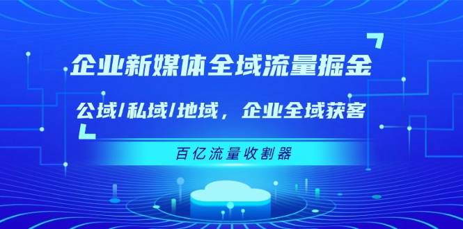 企业 新媒体 全域流量掘金：公域-私域-地域 企业全域获客 百亿流量 收割器-第2资源网