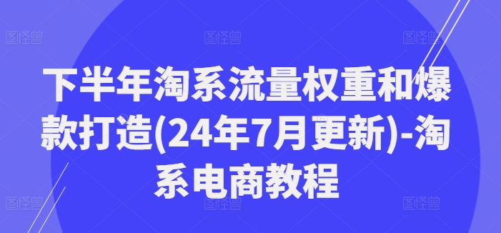 下半年淘系流量权重和爆款打造(24年7月更新)-淘系电商教程-第2资源网