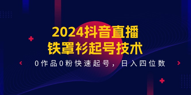 2024抖音直播-铁罩衫起号技术-0作品0粉快速起号-日入四位数（14节课）-第2资源网