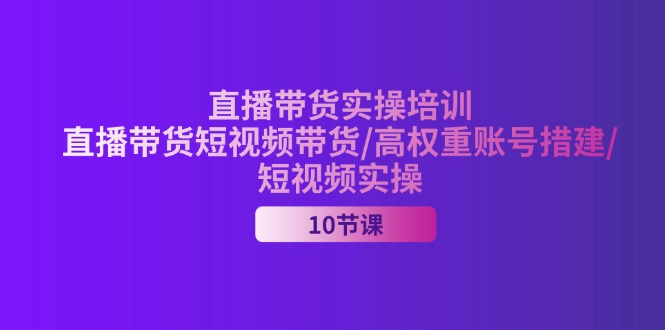 2024直播带货实操培训-直播带货短视频带货-高权重账号措建-短视频实操-第2资源网