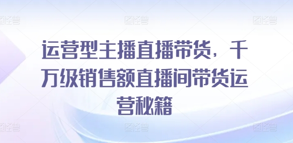 运营型主播直播带货-​千万级销售额直播间带货运营秘籍-第2资源网